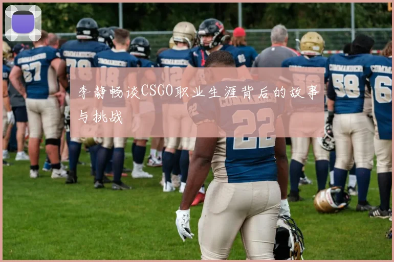 李静畅谈CSGO职业生涯背后的故事与挑战