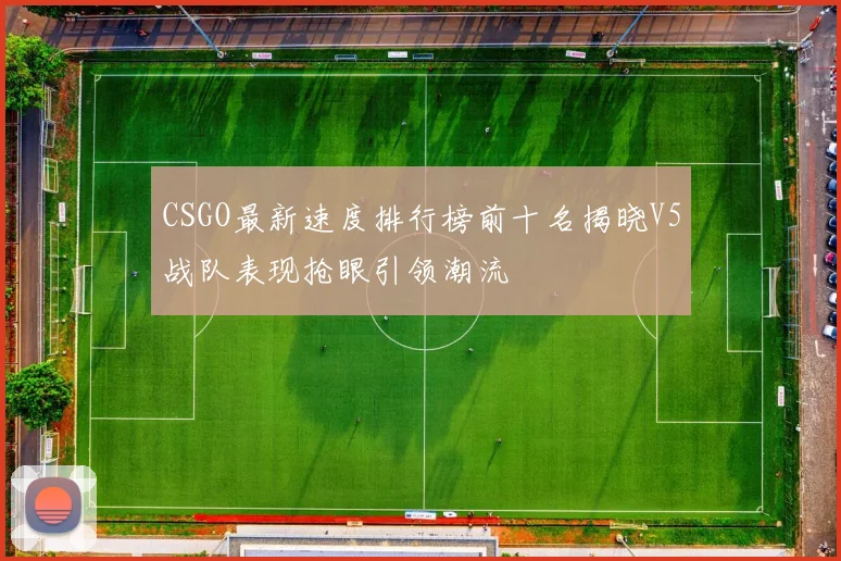 CSGO最新速度排行榜前十名揭晓V5战队表现抢眼引领潮流