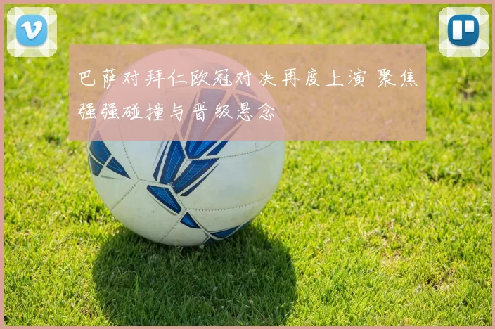 巴萨对拜仁欧冠对决再度上演 聚焦强强碰撞与晋级悬念