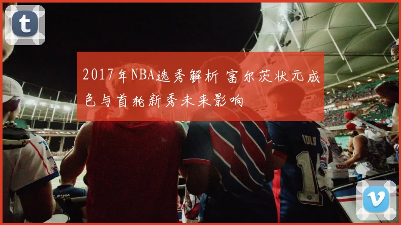 2017年NBA选秀解析 富尔茨状元成色与首轮新秀未来影响