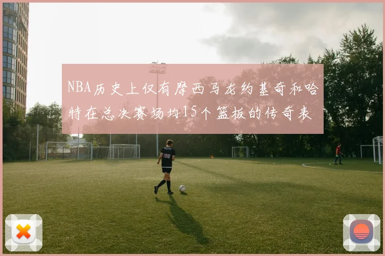 NBA历史上仅有摩西马龙约基奇和哈特在总决赛场均15个篮板的传奇表现