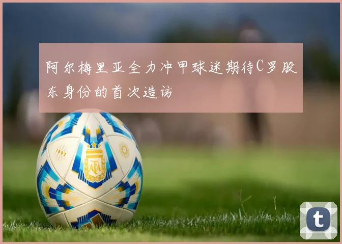 阿尔梅里亚全力冲甲球迷期待C罗股东身份的首次造访