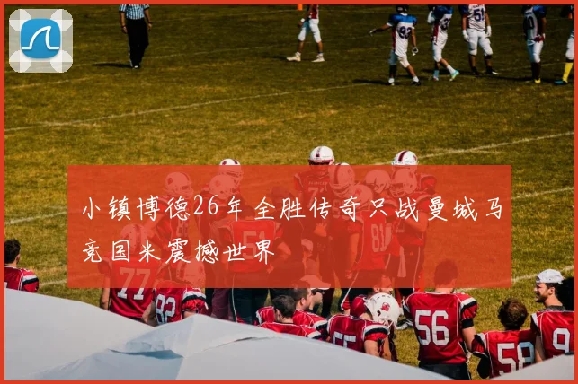 小镇博德26年全胜传奇只战曼城马竞国米震撼世界