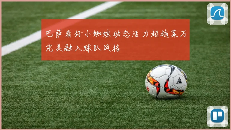 巴萨看好小蜘蛛动态活力超越莱万完美融入球队风格