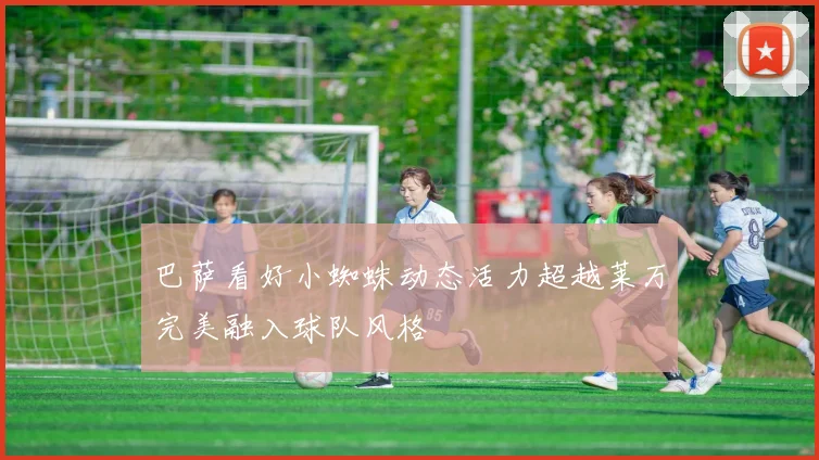 巴萨看好小蜘蛛动态活力超越莱万完美融入球队风格