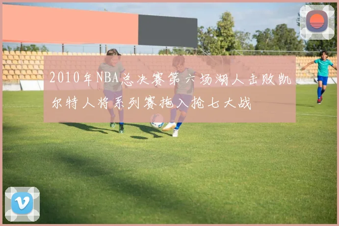 2010年NBA总决赛第六场湖人击败凯尔特人将系列赛拖入抢七大战