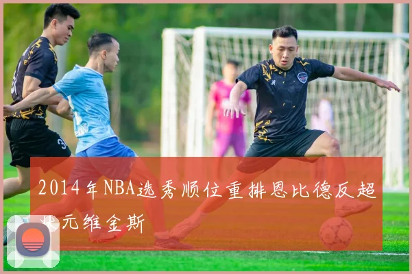 2014年NBA选秀顺位重排恩比德反超状元维金斯