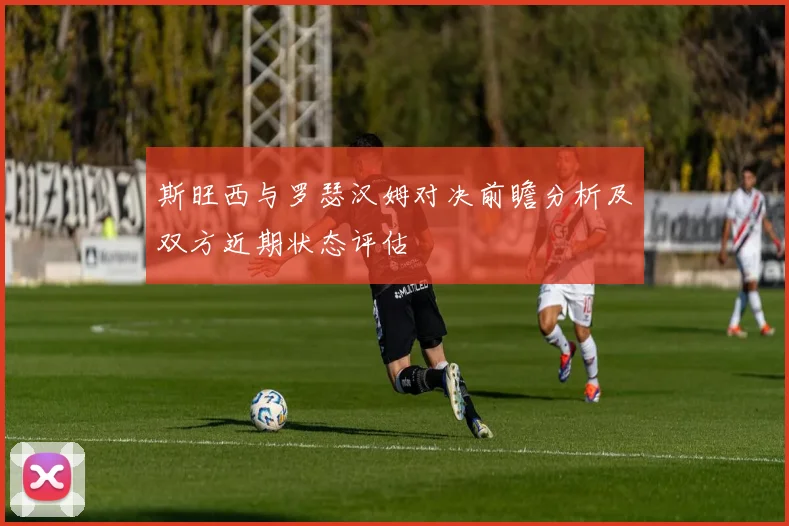 斯旺西与罗瑟汉姆对决前瞻分析及双方近期状态评估
