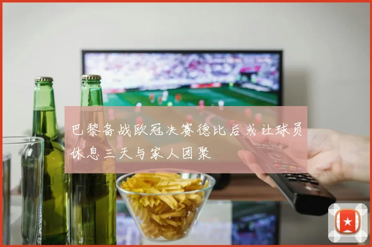 巴黎备战欧冠决赛德比后或让球员休息三天与家人团聚