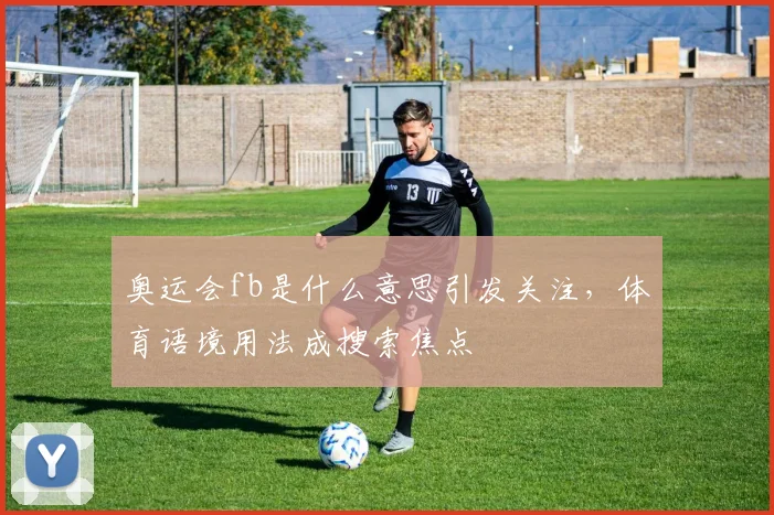 奥运会fb是什么意思引发关注，体育语境用法成搜索焦点